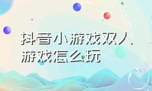 抖音小游戏双人游戏怎么玩