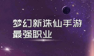 梦幻新诛仙手游最强职业（目前梦幻新诛仙手游最强职业排行）