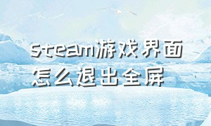 steam游戏界面怎么退出全屏