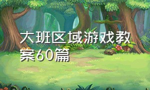 大班区域游戏教案60篇（大班创造性区域游戏教案）