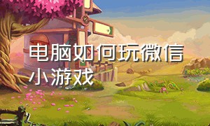 电脑如何玩微信小游戏