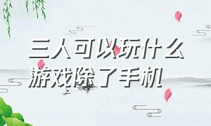 三人可以玩什么游戏除了手机