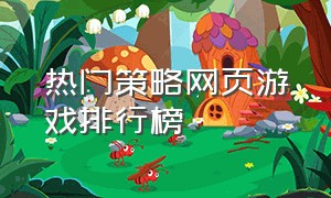 热门策略网页游戏排行榜（比较热门的网页游戏）