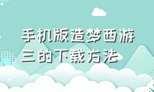 手机版造梦西游三的下载方法