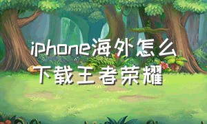 iphone海外怎么下载王者荣耀