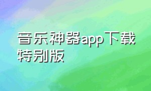 音乐神器app下载特别版（音乐助手app下载安卓）