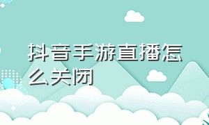 抖音手游直播怎么关闭