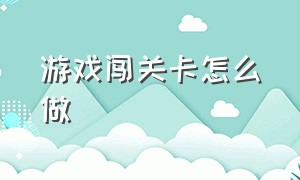 游戏闯关卡怎么做（游戏闯关卡怎么做视频）