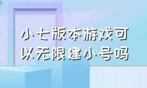 小七版本游戏可以无限建小号吗