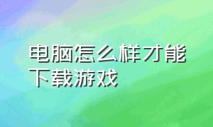 电脑怎么样才能下载游戏