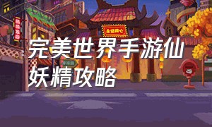 完美世界手游仙妖精攻略（完美世界手游仙妖精攻略视频）