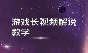 游戏长视频解说教学（游戏解说视频教程新手入门零基础）