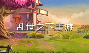 乱世之下手游（乱世逐鹿官方正版手游）