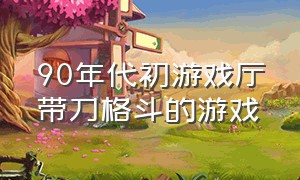 90年代初游戏厅带刀格斗的游戏（童年回忆游戏厅里的10大格斗游戏）