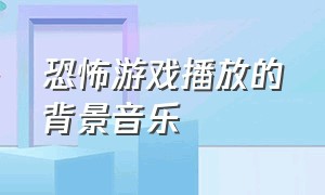 恐怖游戏播放的背景音乐