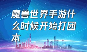 魔兽世界手游什么时候开始打团本（魔兽世界手游版官方下载）