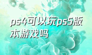 ps4可以玩ps5版本游戏吗