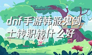 dnf手游韩服鬼剑士转职转什么好