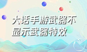 大话手游武器不显示武器特效