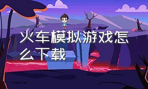 火车模拟游戏怎么下载（模拟火车游戏下载免费玩）