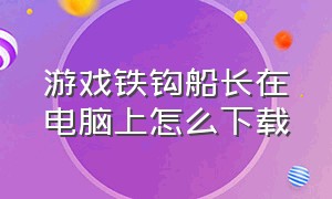 游戏铁钩船长在电脑上怎么下载（铁钩船长在哪儿下载）