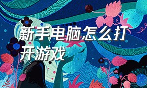 新手电脑怎么打开游戏（电脑上怎么启动游戏）