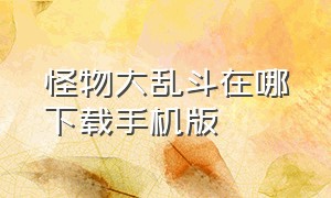 怪物大乱斗在哪下载手机版（怪兽大乱斗能在手机上下载吗）