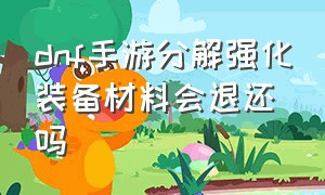 dnf手游分解强化装备材料会退还吗