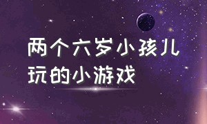 两个六岁小孩儿玩的小游戏