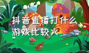 抖音直播打什么游戏比较火