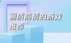 画质高清的游戏推荐（画质高的游戏手机免费）