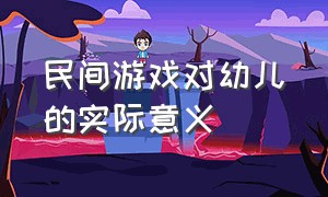 民间游戏对幼儿的实际意义（民间儿童游戏的魅力所在何处）