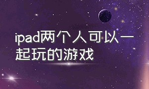 ipad两个人可以一起玩的游戏