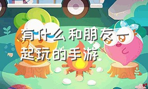 有什么和朋友一起玩的手游（适合和朋友一起玩的手游）