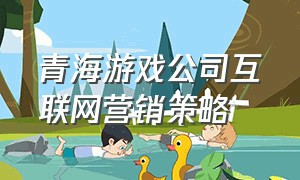 青海游戏公司互联网营销策略