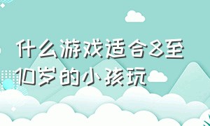 什么游戏适合8至10岁的小孩玩