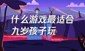 什么游戏最适合九岁孩子玩