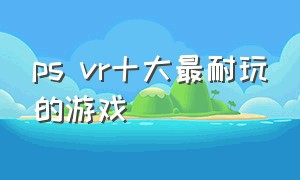 ps vr十大最耐玩的游戏