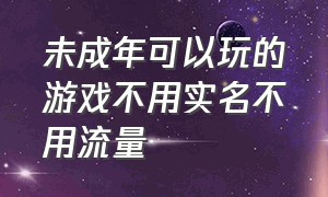 未成年可以玩的游戏不用实名不用流量（在哪里可以玩不用实名认证的游戏）