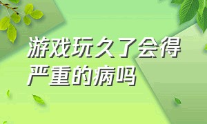 游戏玩久了会得严重的病吗