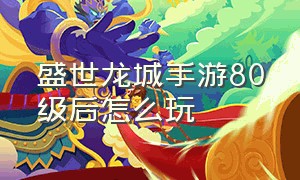 盛世龙城手游80级后怎么玩