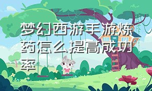 梦幻西游手游炼药怎么提高成功率