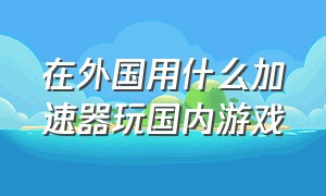 在外国用什么加速器玩国内游戏