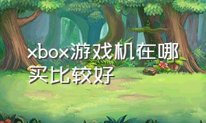 xbox游戏机在哪买比较好（xbox最便宜的游戏机值得买吗）