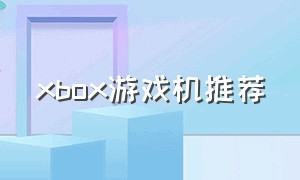 xbox游戏机推荐（xbox游戏机推荐买哪个版本）