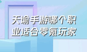 天谕手游哪个职业适合零氪玩家