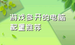 游戏多开的电脑配置推荐（台式电脑多开游戏需要什么配置）