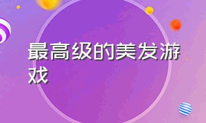 最高级的美发游戏（自由度超级高的美发游戏）