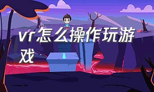 vr怎么操作玩游戏