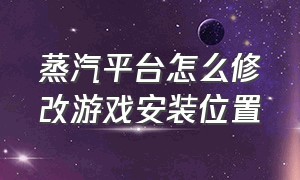 蒸汽平台怎么修改游戏安装位置